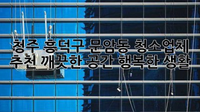 청주 흥덕구 문암동 청소업체 추천: 깨끗한 공간, 행복한 생활
